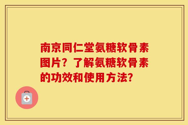 南京同仁堂氨糖软骨素图片?了解氨糖软骨素的功效和使用方法? 南京同仁堂氨糖软骨素图片?了解氨糖软骨素的功效和使用方法?