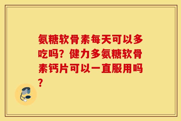 氨糖软骨素每天可以多吃吗?健力多氨糖软骨素钙片可以一直服用吗? 氨糖软骨素每天可以多吃吗?健力多氨糖软骨素钙片可以一直服用吗?