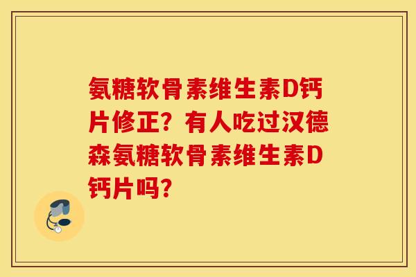 氨糖软骨素维生素D钙片修正?有人吃过汉德森氨糖软骨素维生素D钙片吗? 氨糖软骨素维生素D钙片修正?有人吃过汉德森氨糖软骨素维生素D钙片吗?