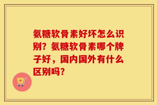 氨糖软骨素好坏怎么识别?氨糖软骨素哪个牌子好,国内国外有什么区别吗? 氨糖软骨素好坏怎么识别?氨糖软骨素哪个牌子好,国内国外有什么区别吗?