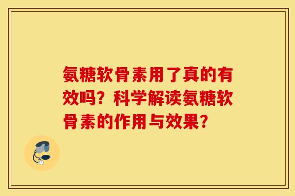 氨糖软骨素用了真的有效吗?科学解读氨糖软骨素的作用与效果? 氨糖软骨素用了真的有效吗?科学解读氨糖软骨素的作用与效果?