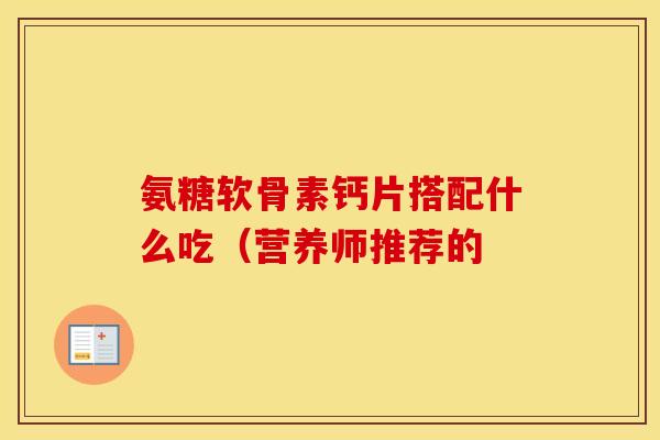 氨糖软骨素钙片搭配什么吃（营养师推荐的