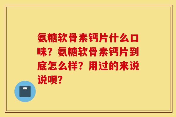 氨糖软骨素钙片什么口味?氨糖软骨素钙片到底怎么样?用过的来说说呗? 氨糖软骨素钙片什么口味?氨糖软骨素钙片到底怎么样?用过的来说说呗?