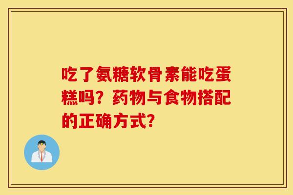 吃了氨糖软骨素能吃蛋糕吗?与食物搭配的正确方式? 吃了氨糖软骨素能吃蛋糕吗?与食物搭配的正确方式?