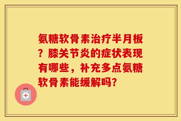 氨糖软骨素?膝的症状表现有哪些,补充多点氨糖软骨素能缓解吗? 氨糖软骨素?膝的症状表现有哪些,补充多点氨糖软骨素能缓解吗?