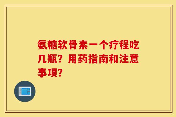 氨糖软骨素一个疗程吃几瓶?用药指南和注意事项? 氨糖软骨素一个疗程吃几瓶?用药指南和注意事项?