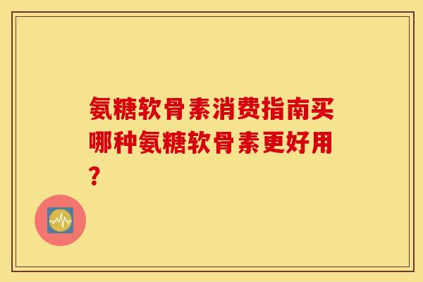 氨糖软骨素消费指南买哪种氨糖软骨素更好用？