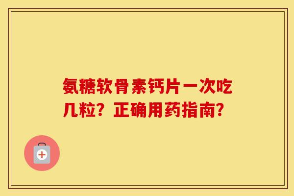 氨糖软骨素钙片一次吃几粒？正确用药指南？