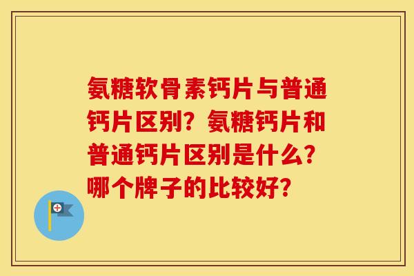 氨糖软骨素钙片与普通钙片区别?氨糖钙片和普通钙片区别是什么?哪个牌子的比较好? 氨糖软骨素钙片与普通钙片区别?氨糖钙片和普通钙片区别是什么?哪个牌子的比较好?