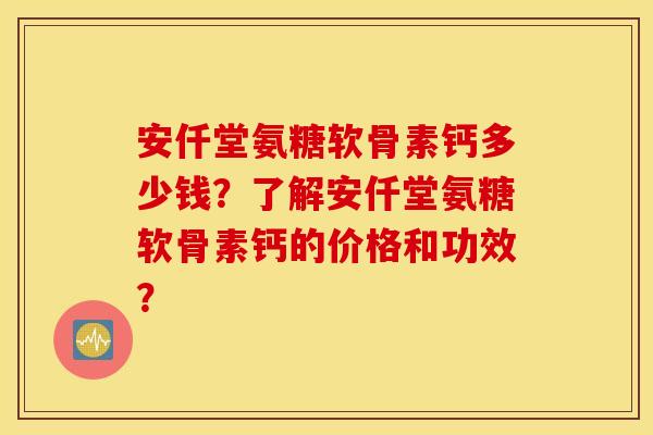 安仟堂氨糖软骨素钙多少钱?了解安仟堂氨糖软骨素钙的价格和功效? 安仟堂氨糖软骨素钙多少钱?了解安仟堂氨糖软骨素钙的价格和功效?