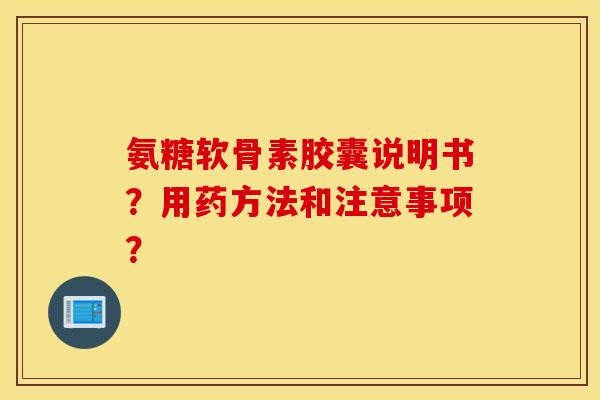 氨糖软骨素胶囊说明书?用药方法和注意事项? 氨糖软骨素胶囊说明书?用药方法和注意事项?