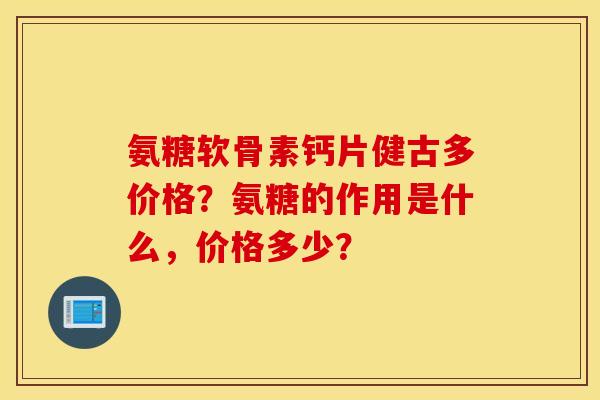 氨糖软骨素钙片健古多价格？氨糖的作用是什么，价格多少？