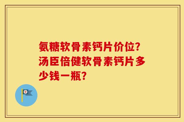 氨糖软骨素钙片价位?汤臣倍健软骨素钙片多少钱一瓶? 氨糖软骨素钙片价位?汤臣倍健软骨素钙片多少钱一瓶?
