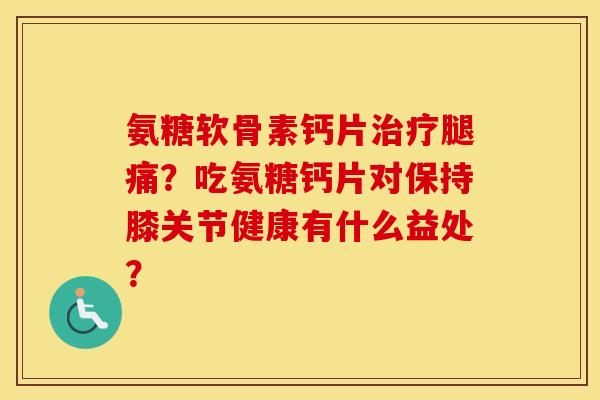 氨糖软骨素钙片腿痛?吃氨糖钙片对保持膝关节健康有什么益处? 氨糖软骨素钙片腿痛?吃氨糖钙片对保持膝关节健康有什么益处?