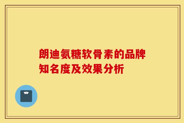朗迪氨糖软骨素的品牌知名度及效果分析 朗迪氨糖软骨素的品牌知名度及效果分析