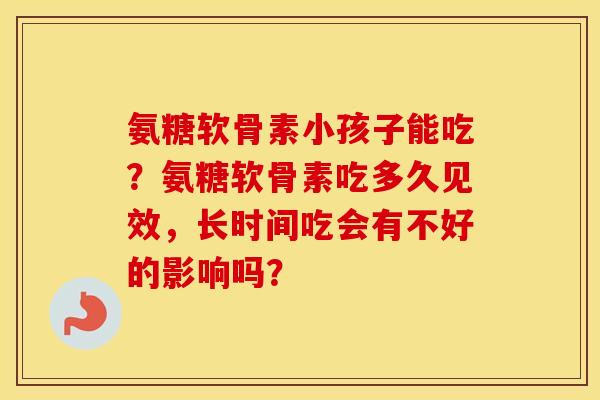 氨糖软骨素小孩子能吃?氨糖软骨素吃多久见效,长时间吃会有不好的影响吗? 氨糖软骨素小孩子能吃?氨糖软骨素吃多久见效,长时间吃会有不好的影响吗?