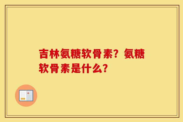 吉林氨糖软骨素?氨糖软骨素是什么? 吉林氨糖软骨素?氨糖软骨素是什么?