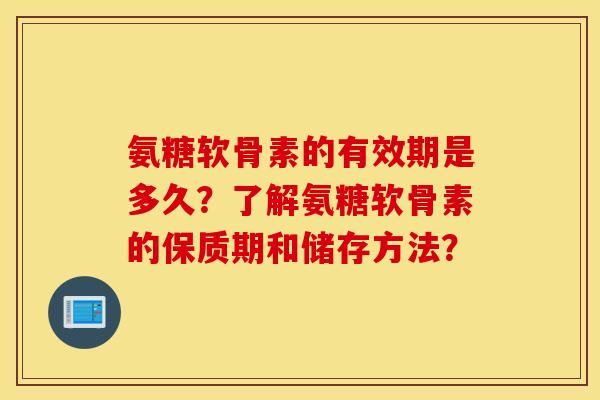 氨糖软骨素的有效期是多久?了解氨糖软骨素的保质期和储存方法? 氨糖软骨素的有效期是多久?了解氨糖软骨素的保质期和储存方法?