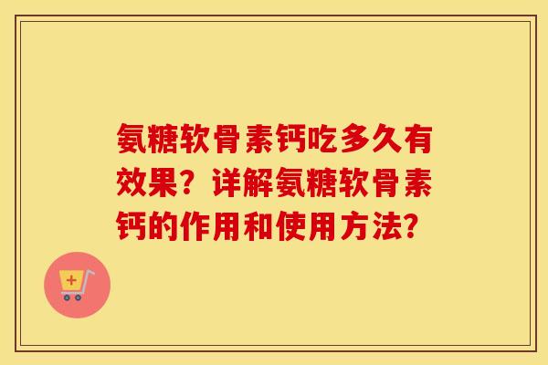 氨糖软骨素钙吃多久有效果?详解氨糖软骨素钙的作用和使用方法? 氨糖软骨素钙吃多久有效果?详解氨糖软骨素钙的作用和使用方法?