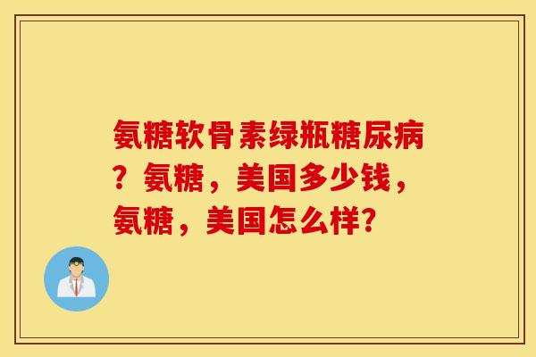 氨糖软骨素绿瓶?氨糖,美国多少钱,氨糖,美国怎么样? 氨糖软骨素绿瓶?氨糖,美国多少钱,氨糖,美国怎么样?