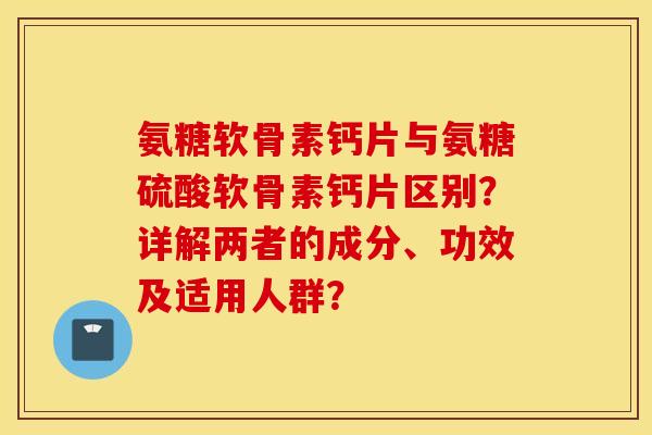 氨糖软骨素钙片与氨糖硫酸软骨素钙片区别?详解两者的成分、功效及适用人群? 氨糖软骨素钙片与氨糖硫酸软骨素钙片区别?详解两者的成分、功效及适用人群?