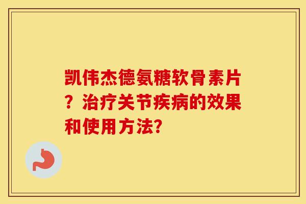 凯伟杰德氨糖软骨素片?关节的效果和使用方法? 凯伟杰德氨糖软骨素片?关节的效果和使用方法?
