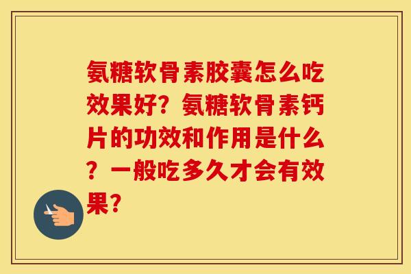 氨糖软骨素胶囊怎么吃效果好?氨糖软骨素钙片的功效和作用是什么?一般吃多久才会有效果? 氨糖软骨素胶囊怎么吃效果好?氨糖软骨素钙片的功效和作用是什么?一般吃多久才会有效果?