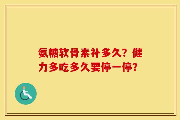 氨糖软骨素补多久?健力多吃多久要停一停? 氨糖软骨素补多久?健力多吃多久要停一停?