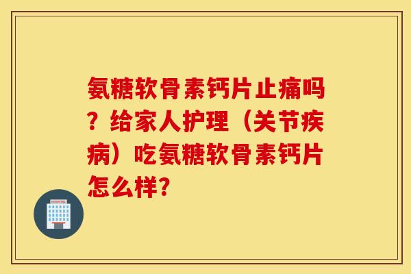 氨糖软骨素钙片吗?给家人护理(关节)吃氨糖软骨素钙片怎么样? 氨糖软骨素钙片吗?给家人护理(关节)吃氨糖软骨素钙片怎么样?