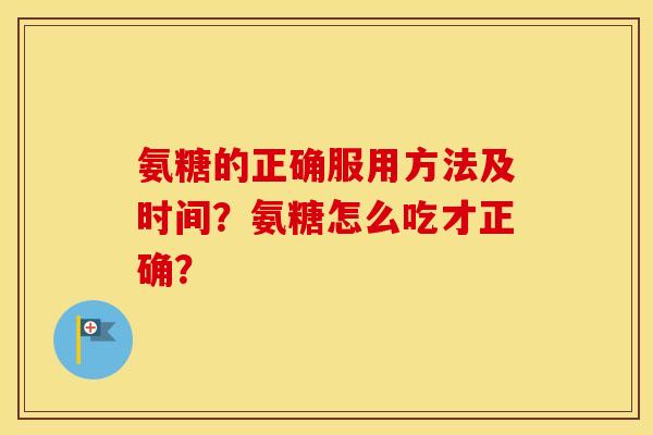 氨糖的正确服用方法及时间?氨糖怎么吃才正确? 氨糖的正确服用方法及时间?氨糖怎么吃才正确?