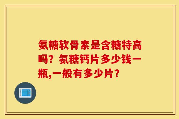 氨糖软骨素是含糖特高吗?氨糖钙片多少钱一瓶,一般有多少片? 氨糖软骨素是含糖特高吗?氨糖钙片多少钱一瓶,一般有多少片?