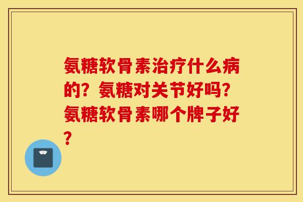 氨糖软骨素什么的？氨糖对关节好吗？氨糖软骨素哪个牌子好？