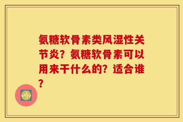 氨糖软骨素类性?氨糖软骨素可以用来干什么的?适合谁? 氨糖软骨素类性?氨糖软骨素可以用来干什么的?适合谁?