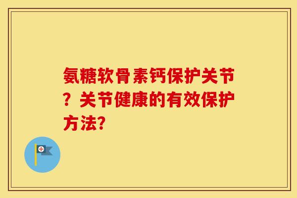 氨糖软骨素钙保护关节?关节健康的有效保护方法? 氨糖软骨素钙保护关节?关节健康的有效保护方法?
