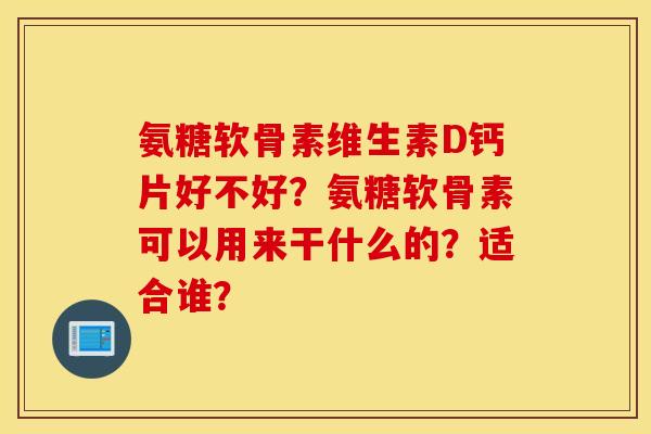 氨糖软骨素维生素D钙片好不好?氨糖软骨素可以用来干什么的?适合谁? 氨糖软骨素维生素D钙片好不好?氨糖软骨素可以用来干什么的?适合谁?