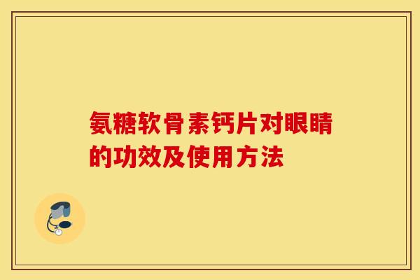 氨糖软骨素钙片对眼睛的功效及使用方法 氨糖软骨素钙片对眼睛的功效及使用方法