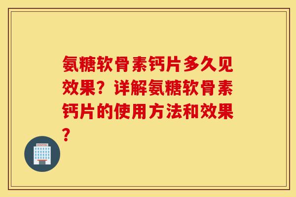 氨糖软骨素钙片多久见效果?详解氨糖软骨素钙片的使用方法和效果? 氨糖软骨素钙片多久见效果?详解氨糖软骨素钙片的使用方法和效果?