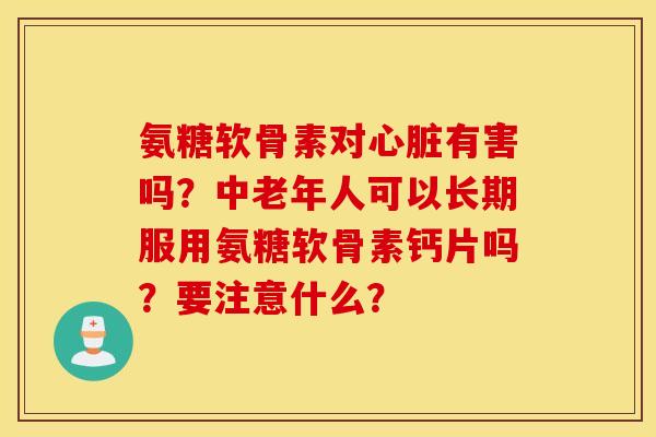氨糖软骨素对有害吗?中老年人可以长期服用氨糖软骨素钙片吗?要注意什么? 氨糖软骨素对有害吗?中老年人可以长期服用氨糖软骨素钙片吗?要注意什么?