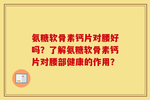 氨糖软骨素钙片对腰好吗?了解氨糖软骨素钙片对腰部健康的作用? 氨糖软骨素钙片对腰好吗?了解氨糖软骨素钙片对腰部健康的作用?