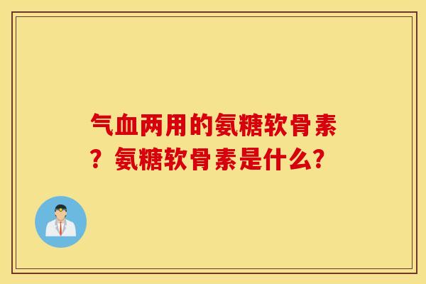 气两用的氨糖软骨素?氨糖软骨素是什么? 气两用的氨糖软骨素?氨糖软骨素是什么?