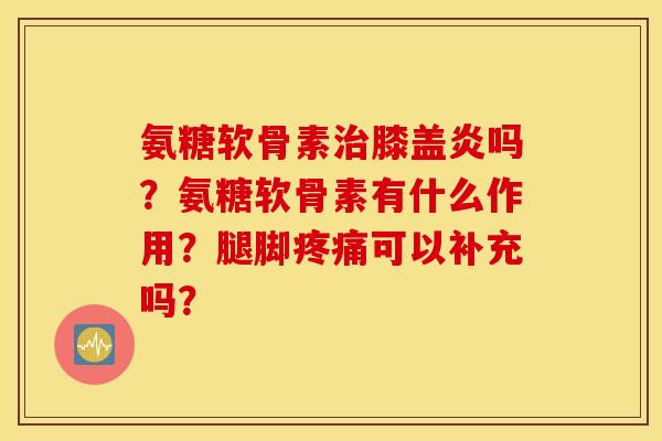 氨糖软骨素膝盖炎吗?氨糖软骨素有什么作用?腿脚可以补充吗? 氨糖软骨素膝盖炎吗?氨糖软骨素有什么作用?腿脚可以补充吗?