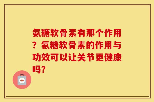 氨糖软骨素有那个作用?氨糖软骨素的作用与功效可以让关节更健康吗? 氨糖软骨素有那个作用?氨糖软骨素的作用与功效可以让关节更健康吗?