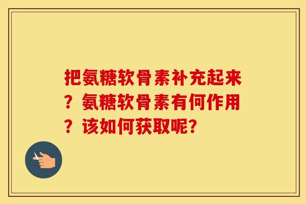 把氨糖软骨素补充起来?氨糖软骨素有何作用?该如何获取呢? 把氨糖软骨素补充起来?氨糖软骨素有何作用?该如何获取呢?
