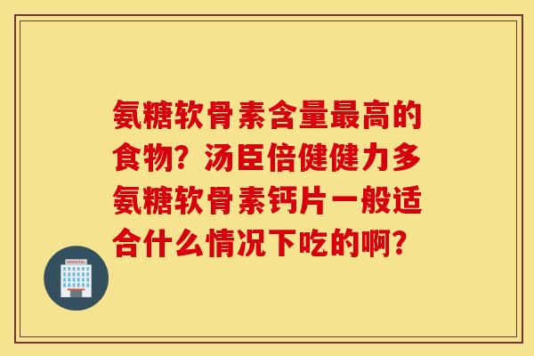 氨糖软骨素含量高的食物?汤臣倍健健力多氨糖软骨素钙片一般适合什么情况下吃的啊? 氨糖软骨素含量高的食物?汤臣倍健健力多氨糖软骨素钙片一般适合什么情况下吃的啊?