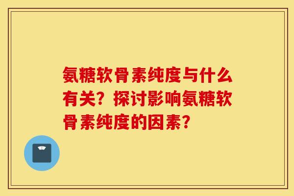氨糖软骨素纯度与什么有关？探讨影响氨糖软骨素纯度的因素？