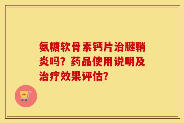 氨糖软骨素钙片腱鞘炎吗？药品使用说明及效果评估？