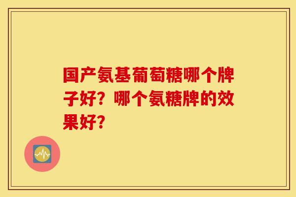 国产氨基葡萄糖哪个牌子好？哪个氨糖牌的效果好？
