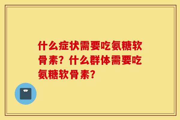 什么症状需要吃氨糖软骨素？什么群体需要吃氨糖软骨素？