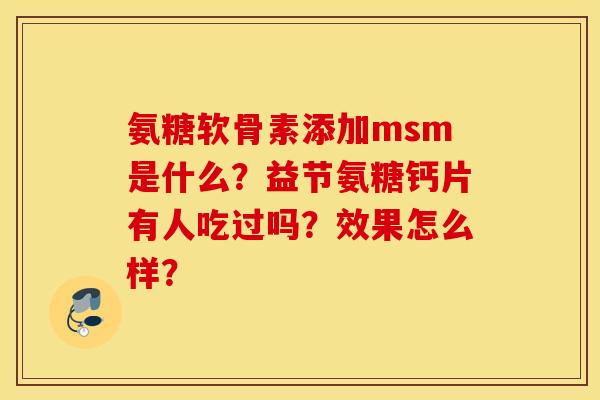 氨糖软骨素添加msm是什么?益节氨糖钙片有人吃过吗?效果怎么样? 氨糖软骨素添加msm是什么?益节氨糖钙片有人吃过吗?效果怎么样?
