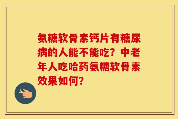 氨糖软骨素钙片有的人能不能吃?中老年人吃哈药氨糖软骨素效果如何? 氨糖软骨素钙片有的人能不能吃?中老年人吃哈药氨糖软骨素效果如何?